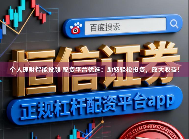 个人理财智能投顾 配资平台优选：助您轻松投资，放大收益！