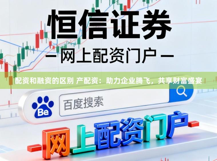 配资和融资的区别 产配资:助力企业腾飞,共享财富盛宴