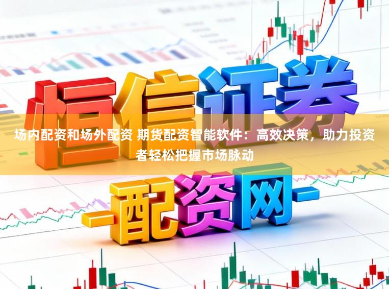 场内配资和场外配资 期货配资智能软件：高效决策，助力投资者轻松把握市场脉动