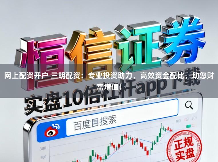 网上配资开户 三明配资：专业投资助力，高效资金配比，助您财富增值！