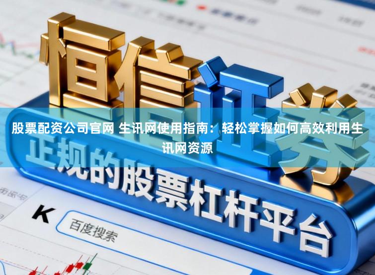 股票配资公司官网 生讯网使用指南：轻松掌握如何高效利用生讯网资源
