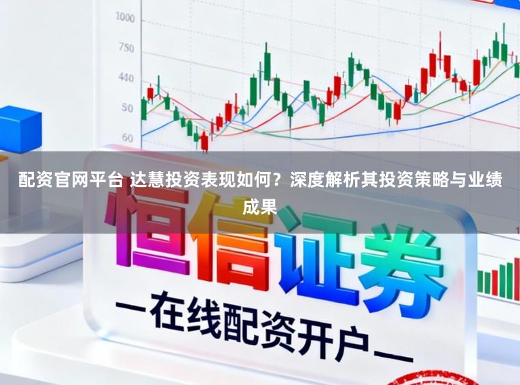 配资官网平台 达慧投资表现如何？深度解析其投资策略与业绩成果