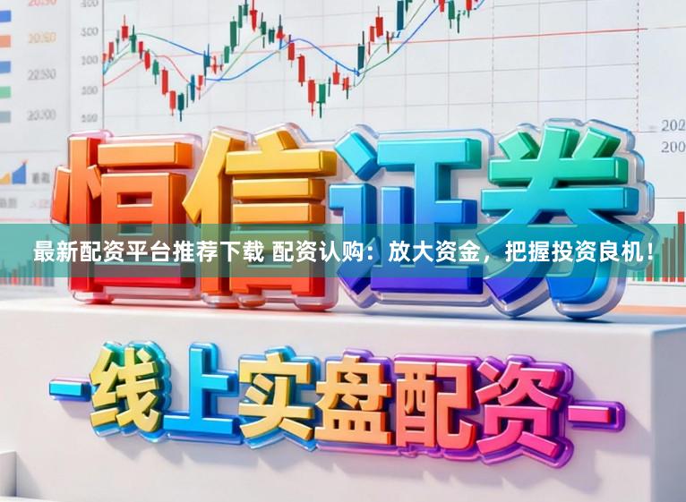 最新配资平台推荐下载 配资认购：放大资金，把握投资良机！