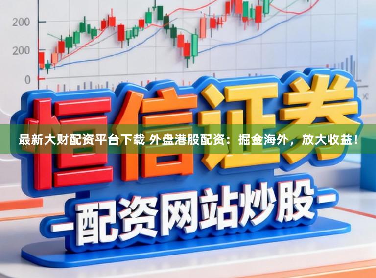 最新大财配资平台下载 外盘港股配资：掘金海外，放大收益！