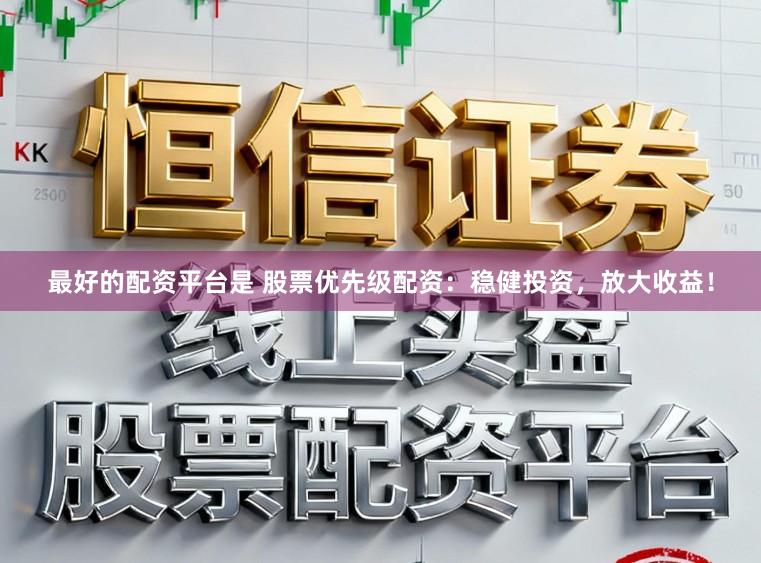 最好的配资平台是 股票优先级配资：稳健投资，放大收益！