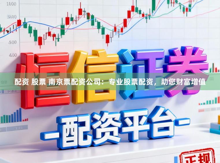 配资 股票 南京票配资公司：专业股票配资，助您财富增值