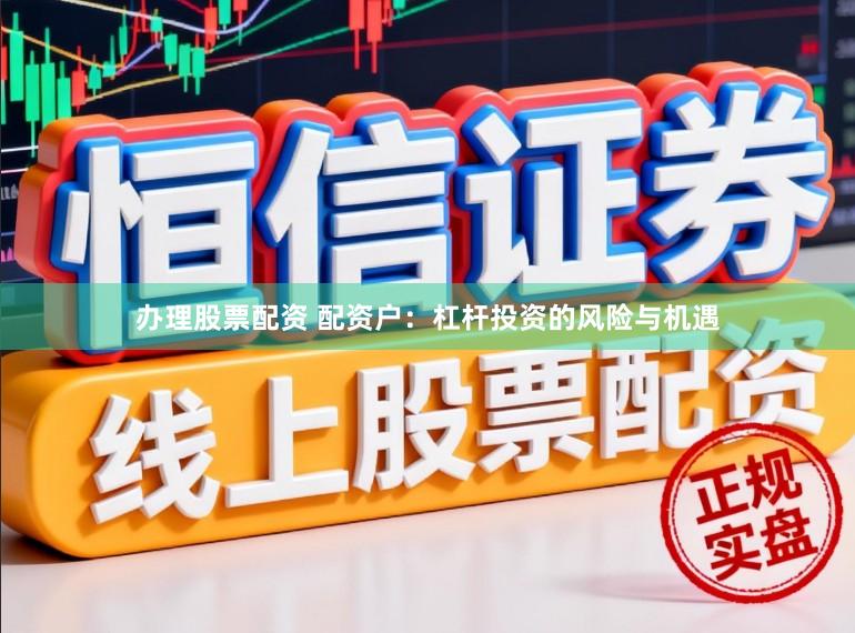 办理股票配资 配资户：杠杆投资的风险与机遇