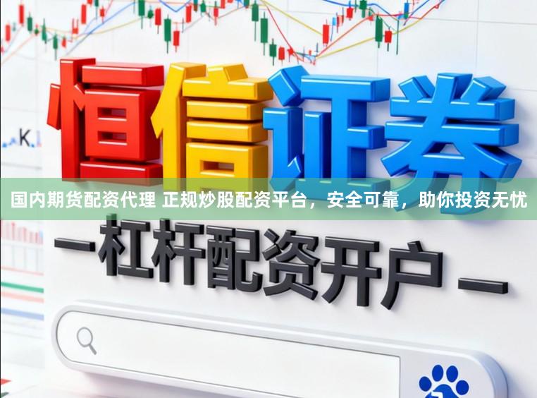 国内期货配资代理 正规炒股配资平台，安全可靠，助你投资无忧