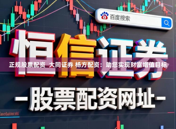 正规股票配资  大同证券 杨方配资：助您实现财富增值目标
