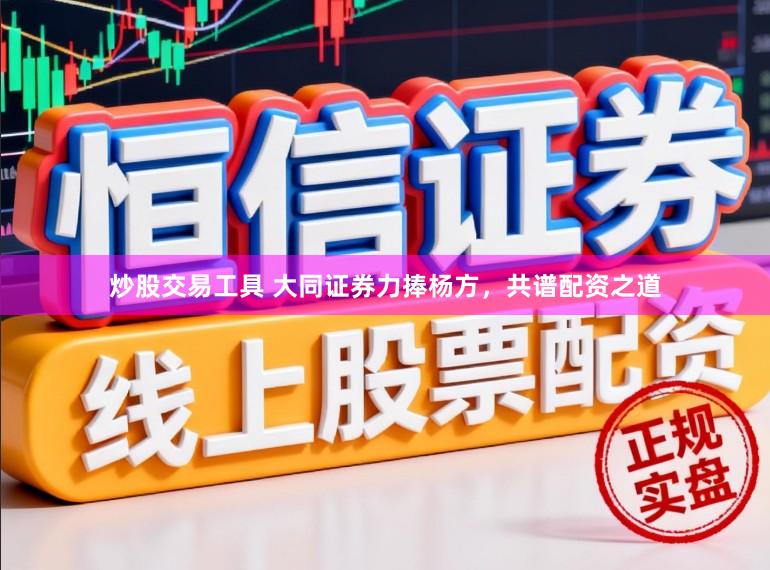 炒股交易工具 大同证券力捧杨方，共谱配资之道