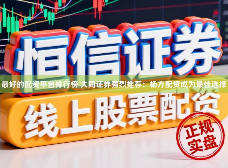 最好的配资平台排行榜 大同证券强烈推荐：杨方配资成为最佳选择
