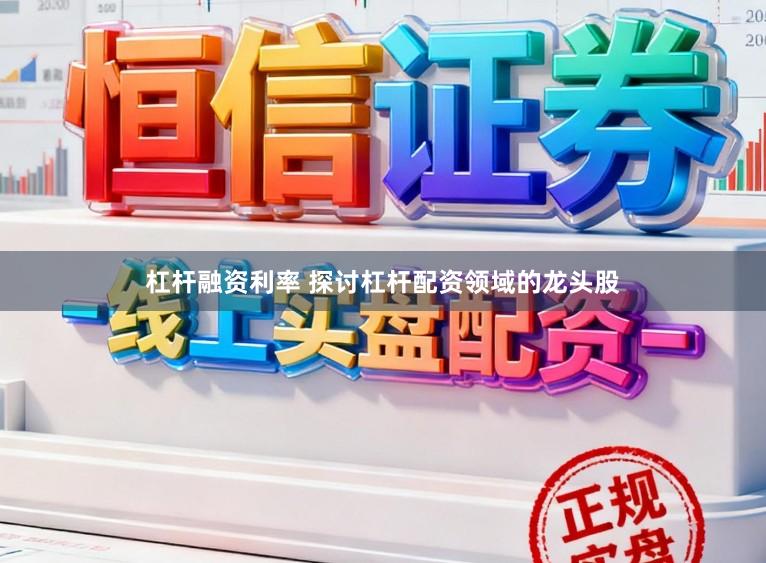 杠杆融资利率 探讨杠杆配资领域的龙头股