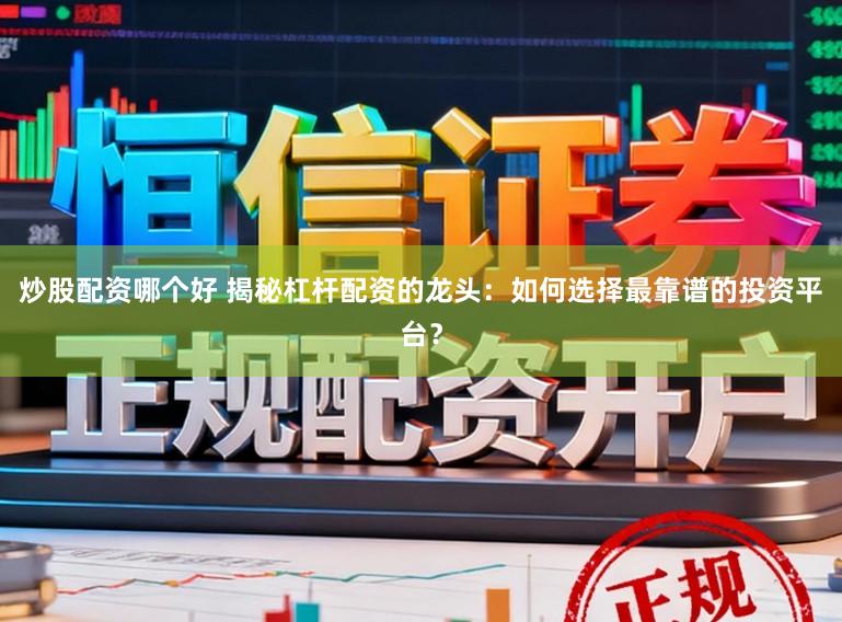 炒股配资哪个好 揭秘杠杆配资的龙头：如何选择最靠谱的投资平台？