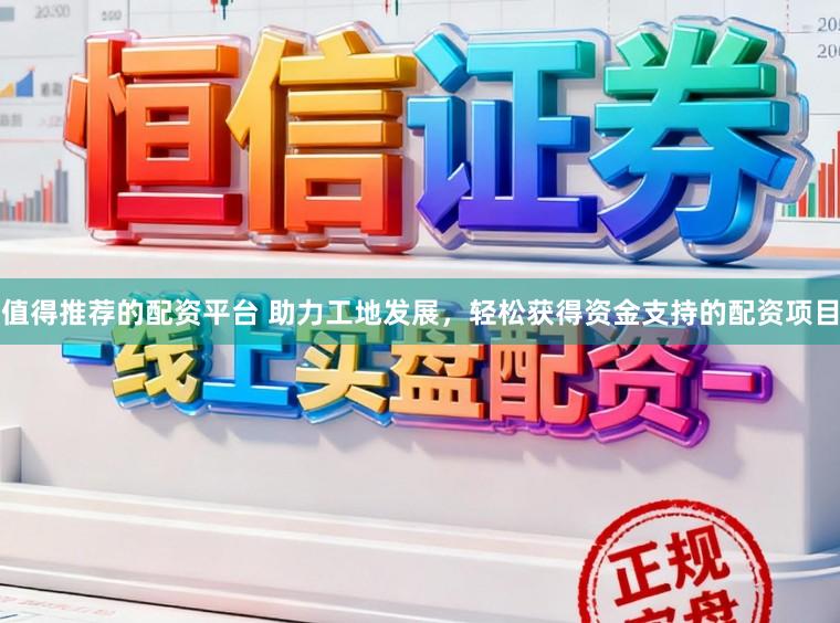 值得推荐的配资平台 助力工地发展，轻松获得资金支持的配资项目