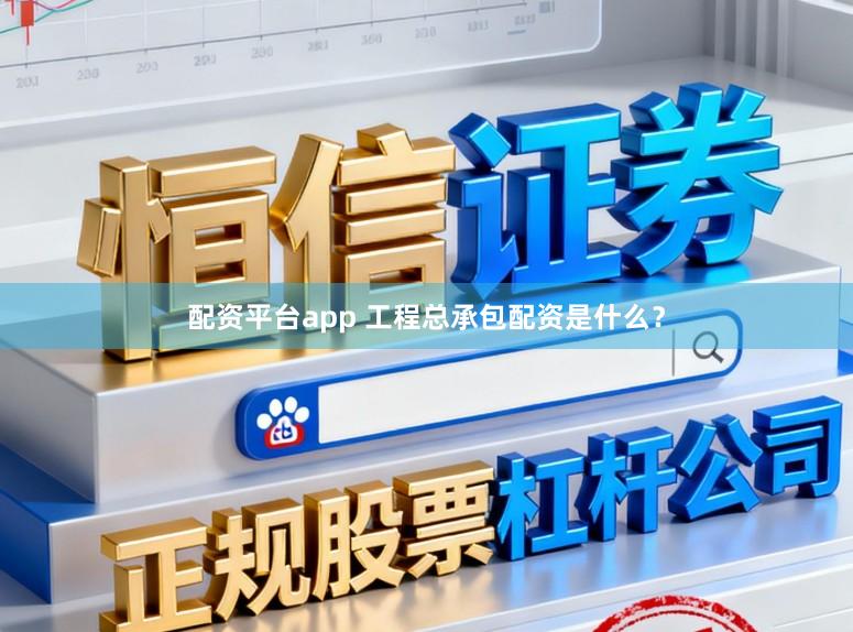 配资平台app 工程总承包配资是什么？