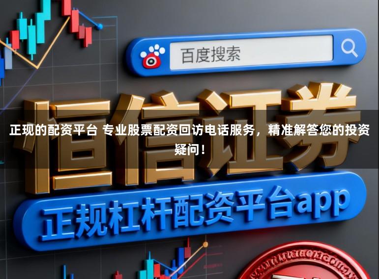 正现的配资平台 专业股票配资回访电话服务，精准解答您的投资疑问！