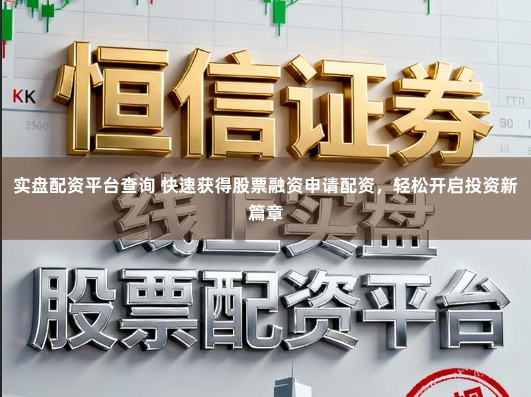 实盘配资平台查询 快速获得股票融资申请配资，轻松开启投资新篇章