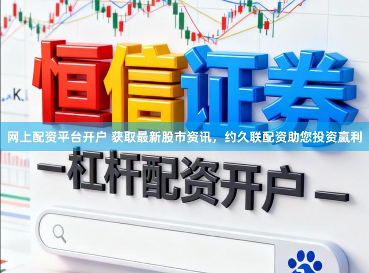 网上配资平台开户 获取最新股市资讯，约久联配资助您投资赢利