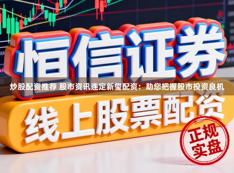 炒股配资推荐 股市资讯连定新玺配资：助您把握股市投资良机