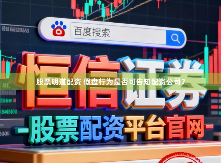 股票明道配资 假盘行为是否可告知配资公司？