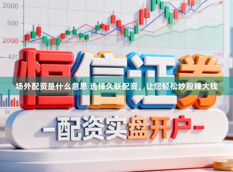 场外配资是什么意思 选择久联配资，让您轻松炒股赚大钱
