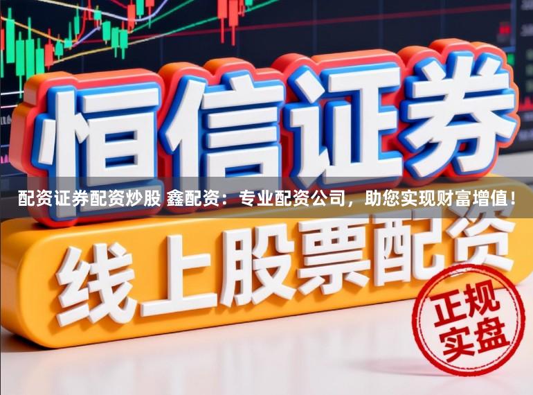 配资证券配资炒股 鑫配资：专业配资公司，助您实现财富增值！