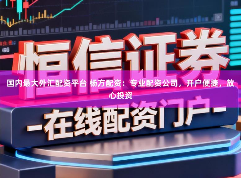 国内最大外汇配资平台 杨方配资：专业配资公司，开户便捷，放心投资