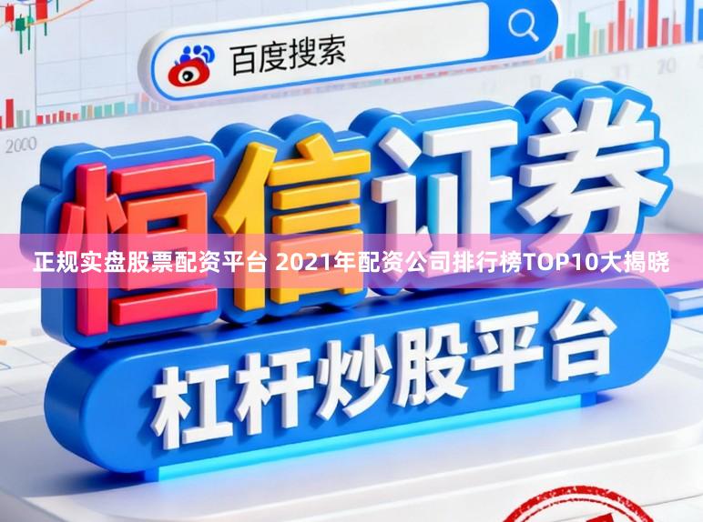 正规实盘股票配资平台 2021年配资公司排行榜TOP10大揭晓