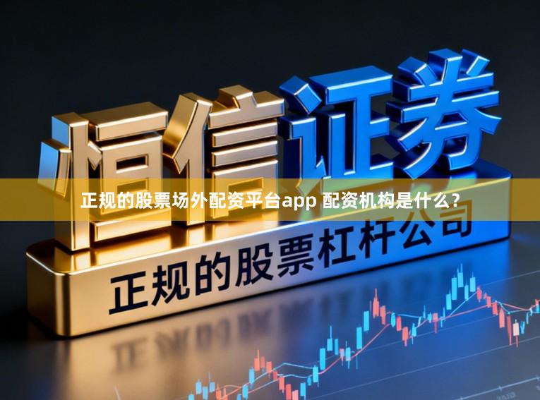 正规的股票场外配资平台app 配资机构是什么?