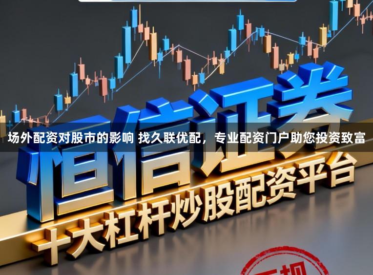 场外配资对股市的影响 找久联优配,专业配资门户助您投资致富