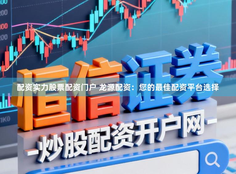 配资实力股票配资门户 龙源配资：您的最佳配资平台选择