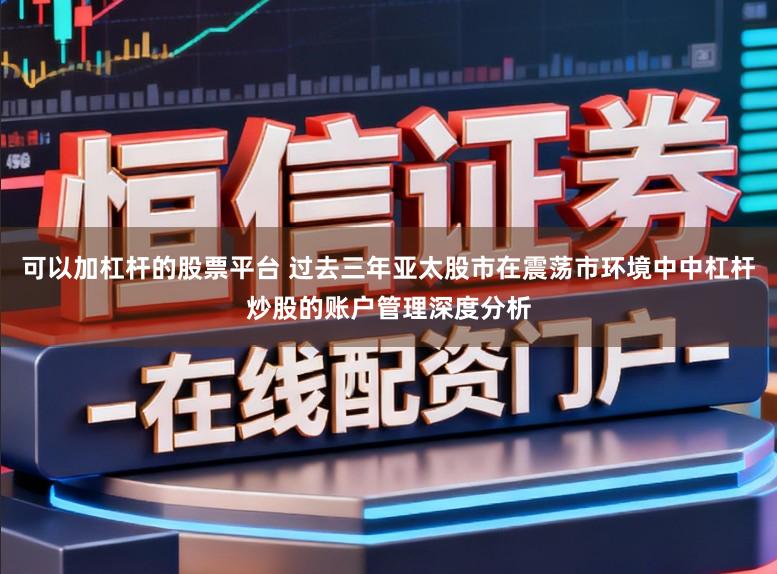可以加杠杆的股票平台 过去三年亚太股市在震荡市环境中中杠杆炒股的账户管理深度分析