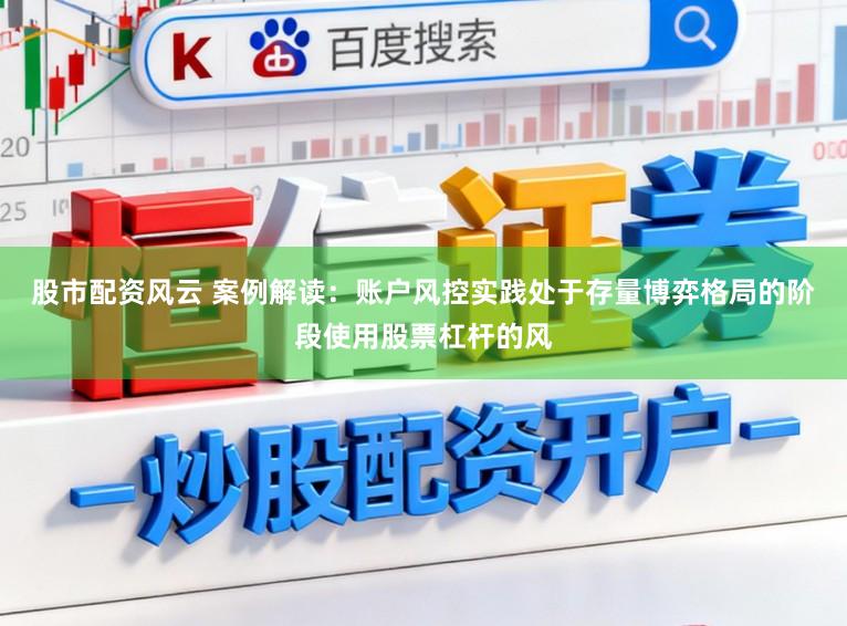 股市配资风云 案例解读:账户风控实践处于存量博弈格局的阶段使用股票杠杆的风