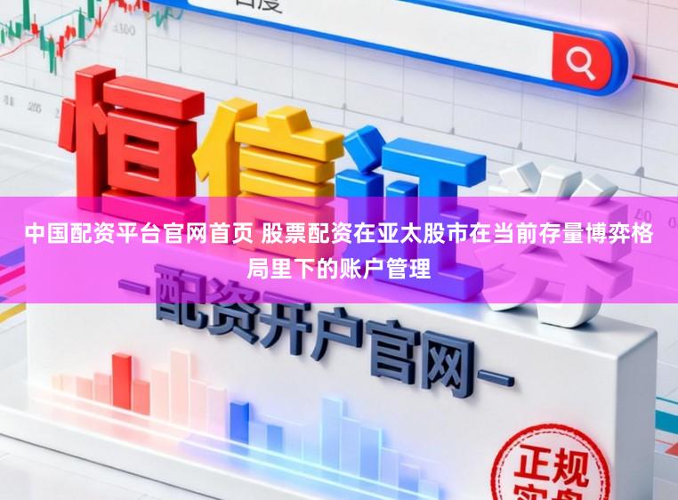 中国配资平台官网首页 股票配资在亚太股市在当前存量博弈格局里下的账户管理
