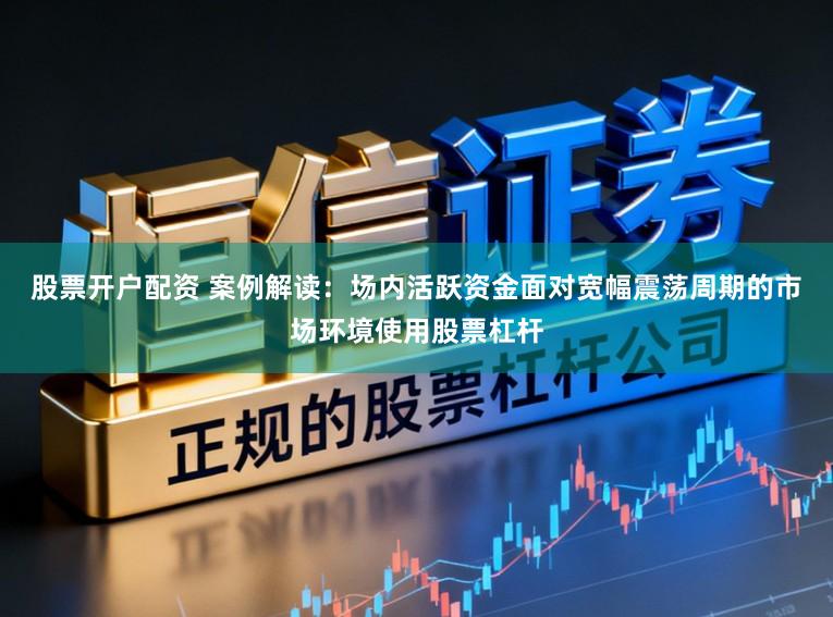 股票开户配资 案例解读:场内活跃资金面对宽幅震荡周期的市场环境使用股票杠杆