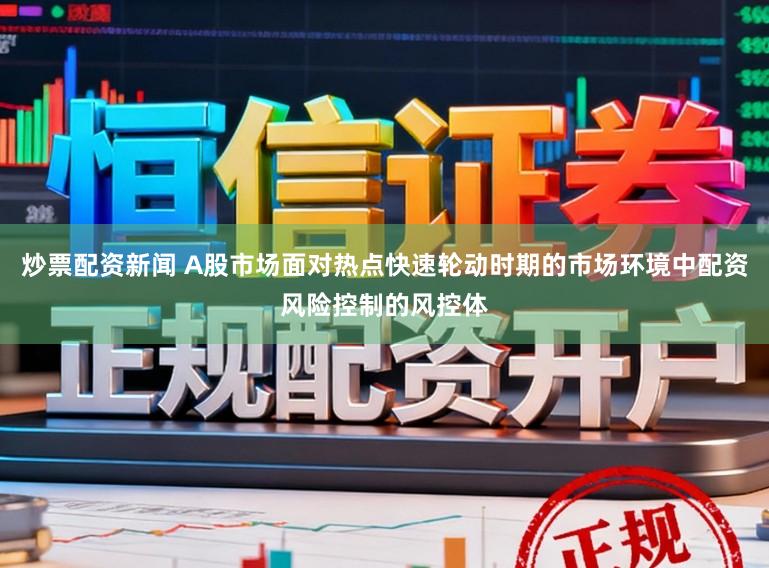 炒票配资新闻 A股市场面对热点快速轮动时期的市场环境中配资风险控制的风控体