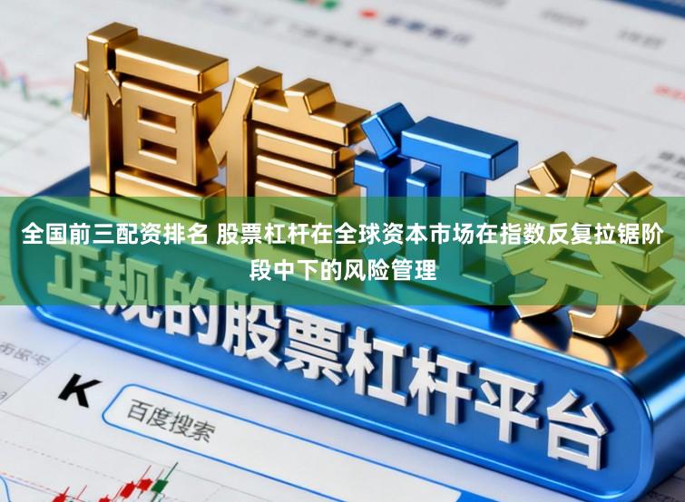 全国前三配资排名 股票杠杆在全球资本市场在指数反复拉锯阶段中下的风险管理