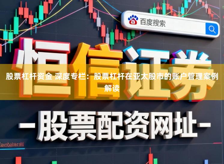 股票杠杆资金 深度专栏：股票杠杆在亚太股市的账户管理案例解读