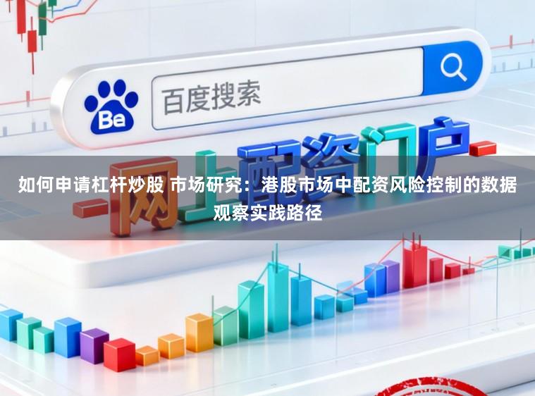 如何申请杠杆炒股 市场研究：港股市场中配资风险控制的数据观察实践路径
