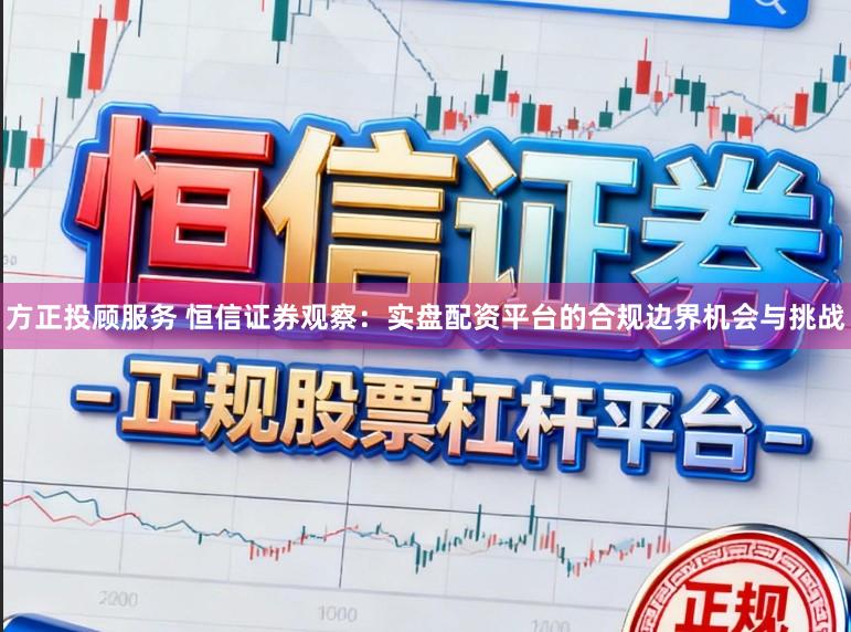 方正投顾服务 恒信证券观察：实盘配资平台的合规边界机会与挑战