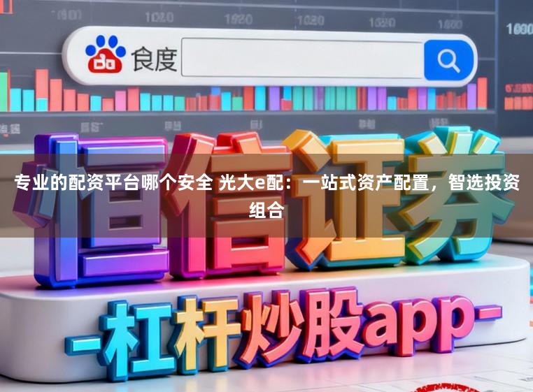 专业的配资平台哪个安全 光大e配：一站式资产配置，智选投资组合