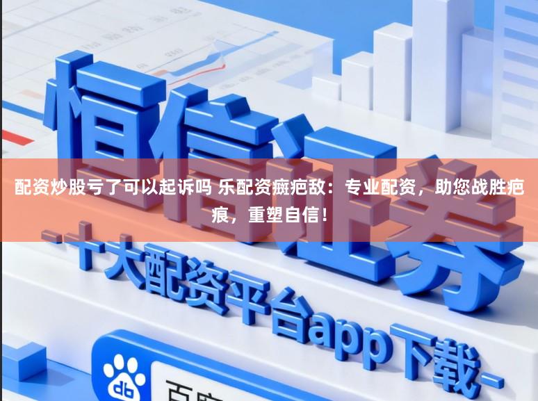 配资炒股亏了可以起诉吗 乐配资癍疤敌：专业配资，助您战胜疤痕，重塑自信！