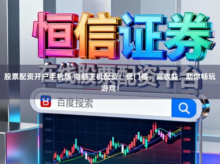 股票配资开户手机版 电脑主机配资：低门槛，高收益，助你畅玩游戏！