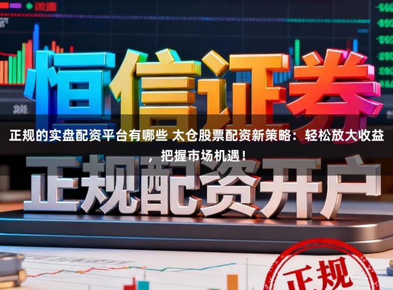 正规的实盘配资平台有哪些 太仓股票配资新策略：轻松放大收益，把握市场机遇！