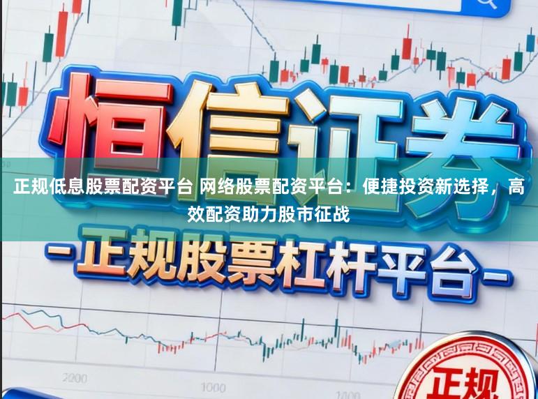 正规低息股票配资平台 网络股票配资平台：便捷投资新选择，高效配资助力股市征战