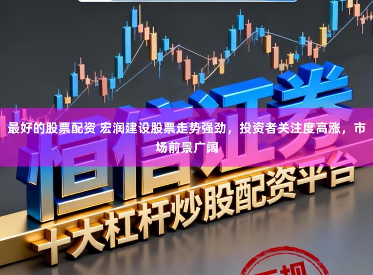 最好的股票配资 宏润建设股票走势强劲，投资者关注度高涨，市场前景广阔