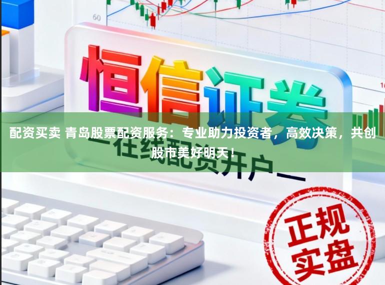 配资买卖 青岛股票配资服务：专业助力投资者，高效决策，共创股市美好明天！