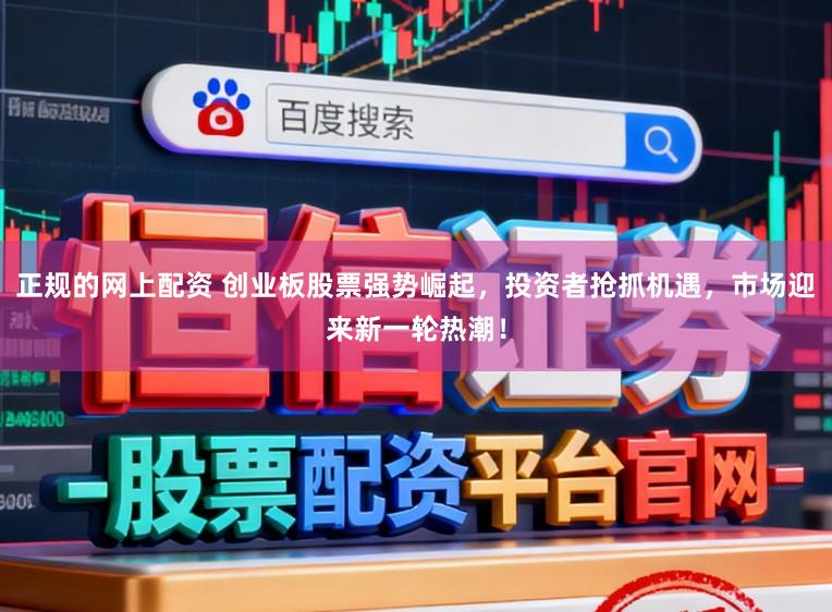 正规的网上配资 创业板股票强势崛起，投资者抢抓机遇，市场迎来新一轮热潮！