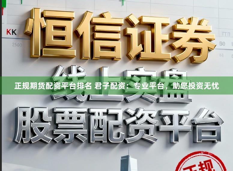 正规期货配资平台排名 君子配资：专业平台，助您投资无忧