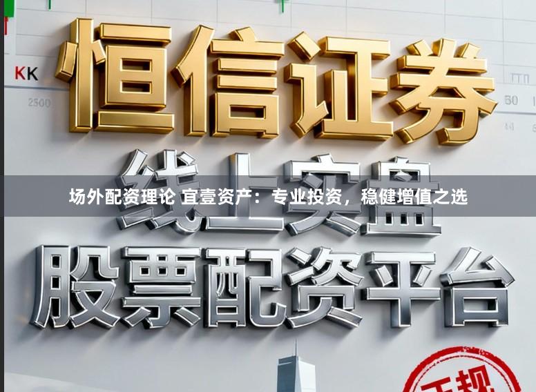 场外配资理论 宜壹资产：专业投资，稳健增值之选